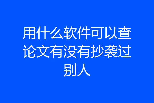 用什么软件可以查论文有没有抄袭过别人