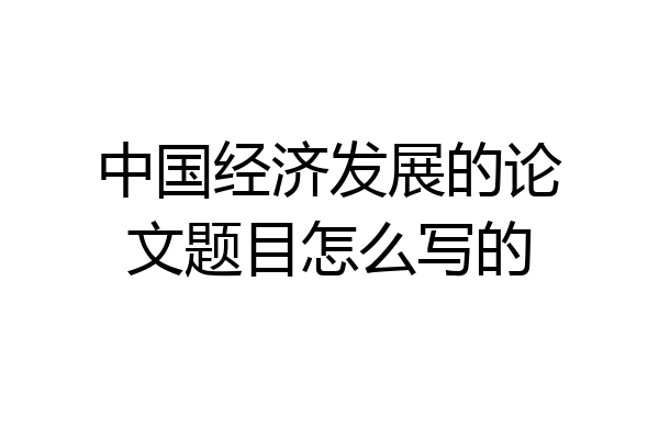 中国经济发展的论文题目怎么写的