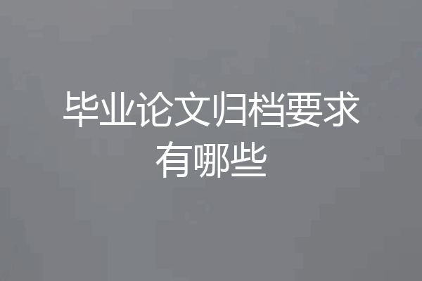 毕业论文归档要求有哪些