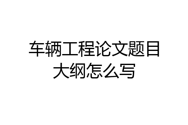 车辆工程论文题目大纲怎么写