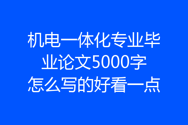 机电一体化专业毕业论文5000字怎么写的好看一点