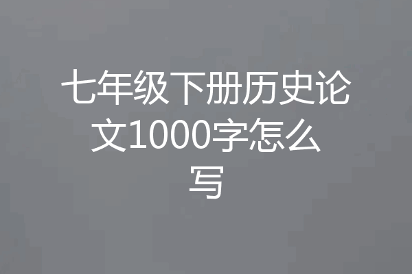 七年级下册历史论文1000字怎么写