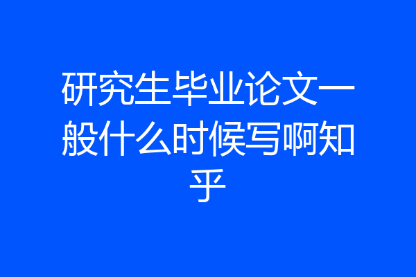 研究生毕业论文一般什么时候写啊知乎