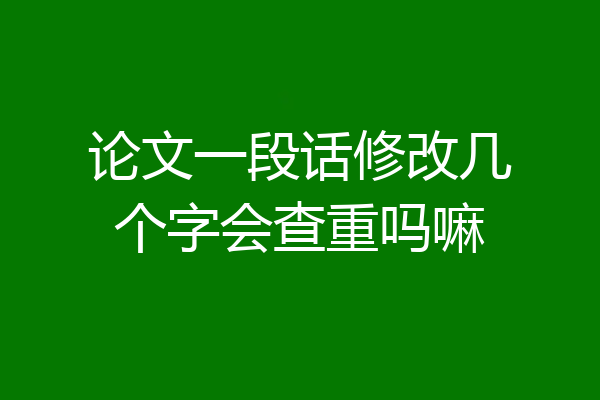 论文一段话修改几个字会查重吗嘛