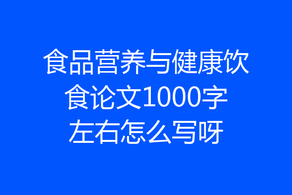 食品营养与健康饮食论文1000字左右怎么写呀