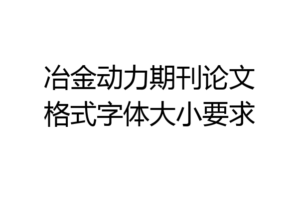 冶金动力期刊论文格式字体大小要求