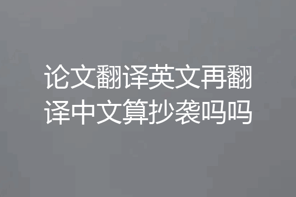 论文翻译英文再翻译中文算抄袭吗吗