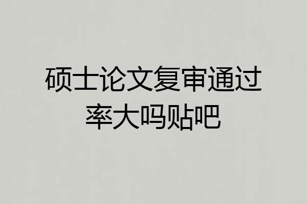 硕士论文复审通过率大吗贴吧