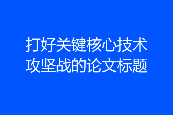 打好关键核心技术攻坚战的论文标题