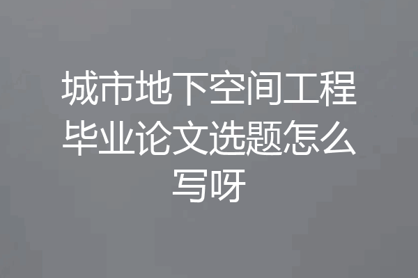 城市地下空间工程毕业论文选题怎么写呀