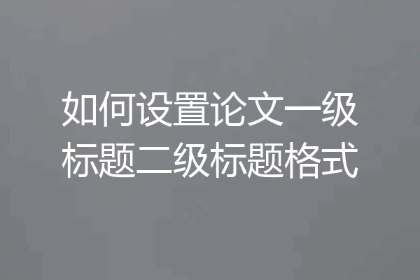 如何设置论文一级标题二级标题格式