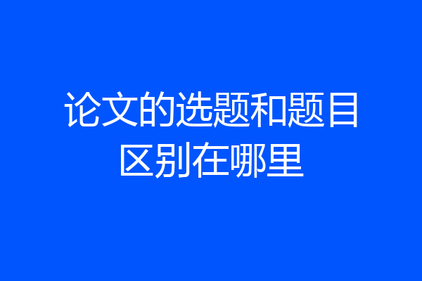 论文的选题和题目区别在哪里