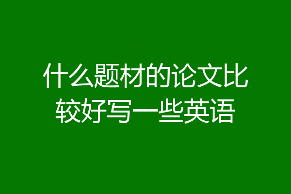什么题材的论文比较好写一些英语