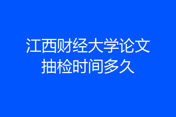 江西财经大学论文抽检时间多久