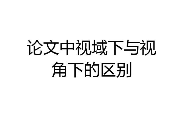 论文中视域下与视角下的区别
