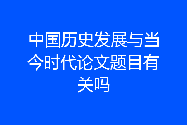 中国历史发展与当今时代论文题目有关吗