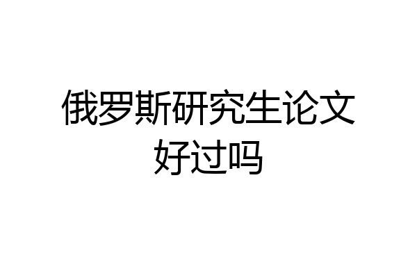 俄罗斯研究生论文好过吗