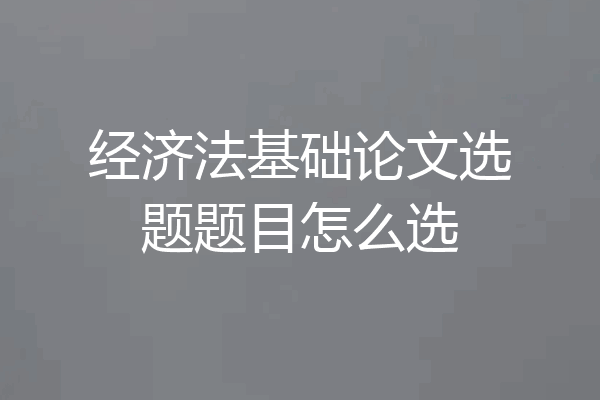 经济法基础论文选题题目怎么选