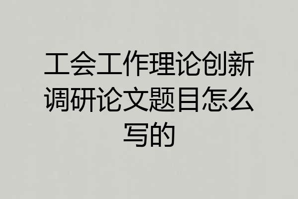 工会工作理论创新调研论文题目怎么写的
