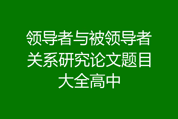 领导者与被领导者关系研究论文题目大全高中