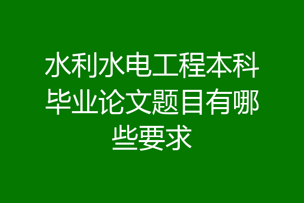 水利水电工程本科毕业论文题目有哪些要求