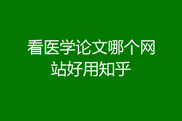 看医学论文哪个网站好用知乎