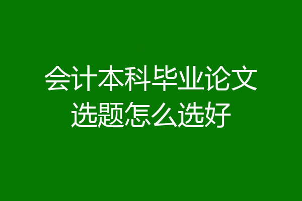 会计本科毕业论文选题怎么选好