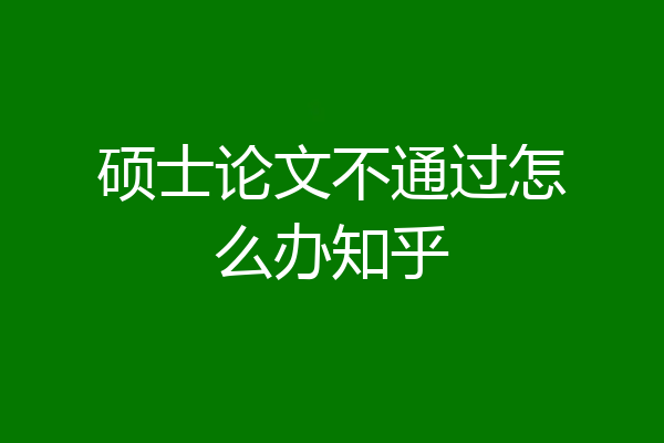 硕士论文不通过怎么办知乎
