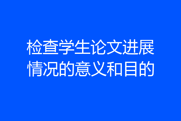 检查学生论文进展情况的意义和目的