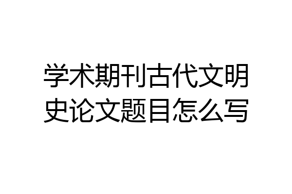 学术期刊古代文明史论文题目怎么写