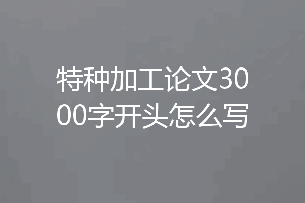 特种加工论文3000字开头怎么写