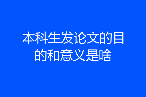 本科生发论文的目的和意义是啥