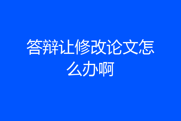 答辩让修改论文怎么办啊