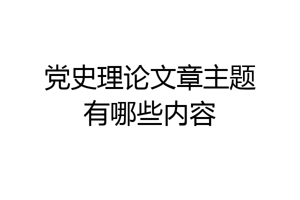 党史理论文章主题有哪些内容