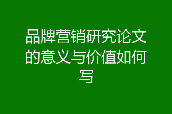 品牌营销研究论文的意义与价值如何写