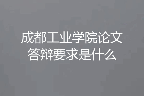 成都工业学院论文答辩要求是什么