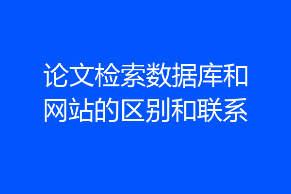 论文检索数据库和网站的区别和联系