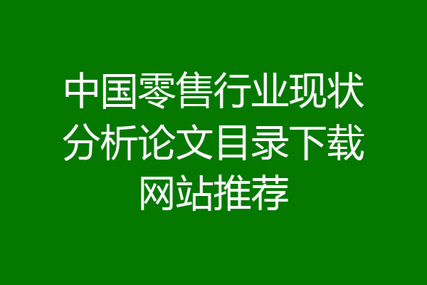 中国零售行业现状分析论文目录下载网站推荐