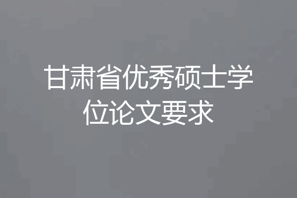 甘肃省优秀硕士学位论文要求