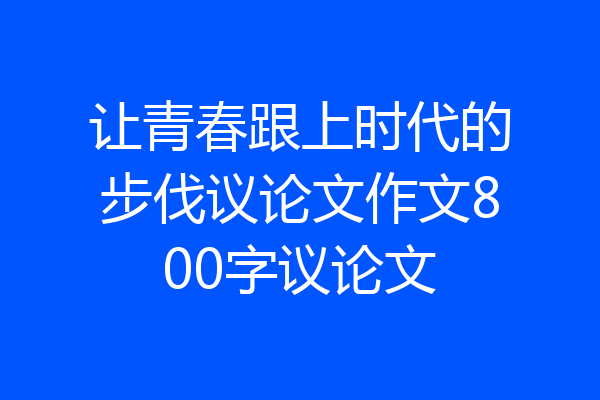 让青春跟上时代的步伐议论文作文800字议论文