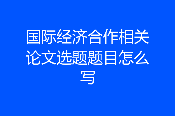 国际经济合作相关论文选题题目怎么写