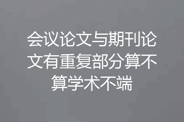 会议论文与期刊论文有重复部分算不算学术不端