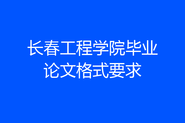长春工程学院毕业论文格式要求