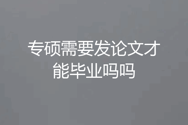 专硕需要发论文才能毕业吗吗