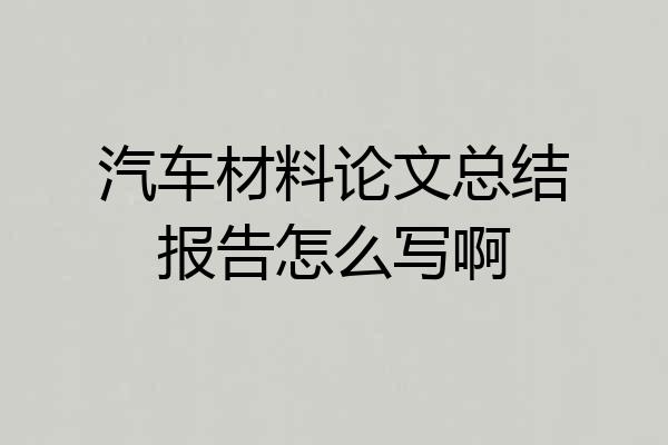 汽车材料论文总结报告怎么写啊