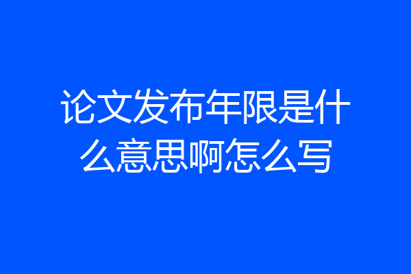 论文发布年限是什么意思啊怎么写