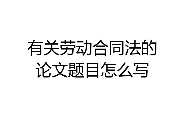 有关劳动合同法的论文题目怎么写