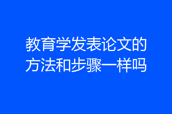 教育学发表论文的方法和步骤一样吗