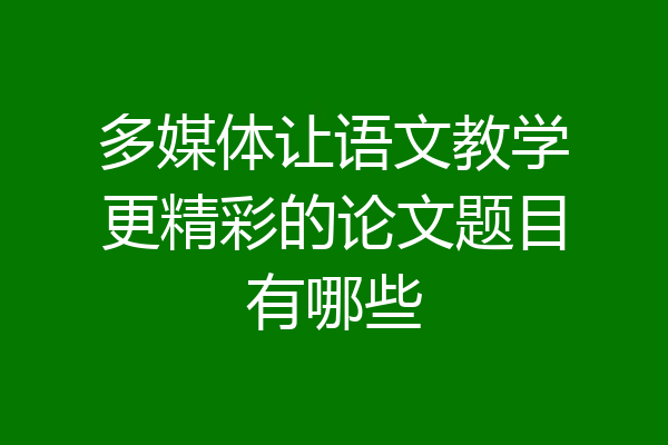 多媒体让语文教学更精彩的论文题目有哪些