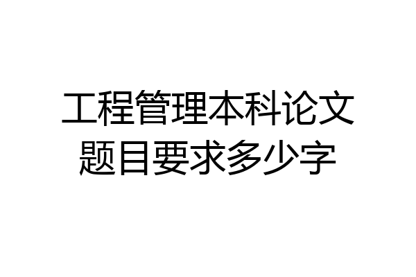 工程管理本科论文题目要求多少字